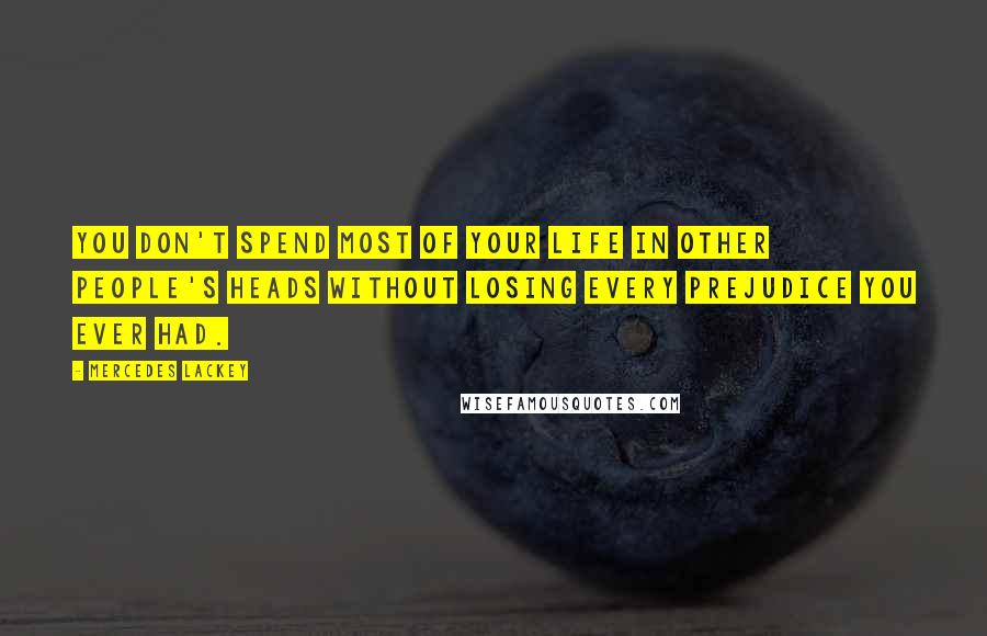 Mercedes Lackey Quotes: You don't spend most of your life in other people's heads without losing every prejudice you ever had.