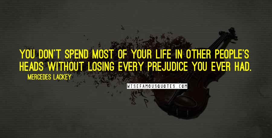 Mercedes Lackey Quotes: You don't spend most of your life in other people's heads without losing every prejudice you ever had.
