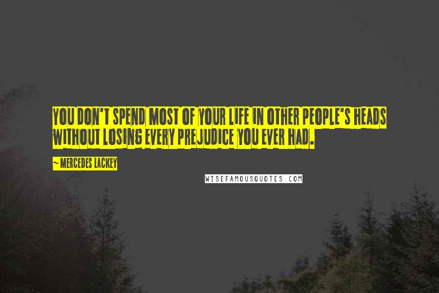 Mercedes Lackey Quotes: You don't spend most of your life in other people's heads without losing every prejudice you ever had.