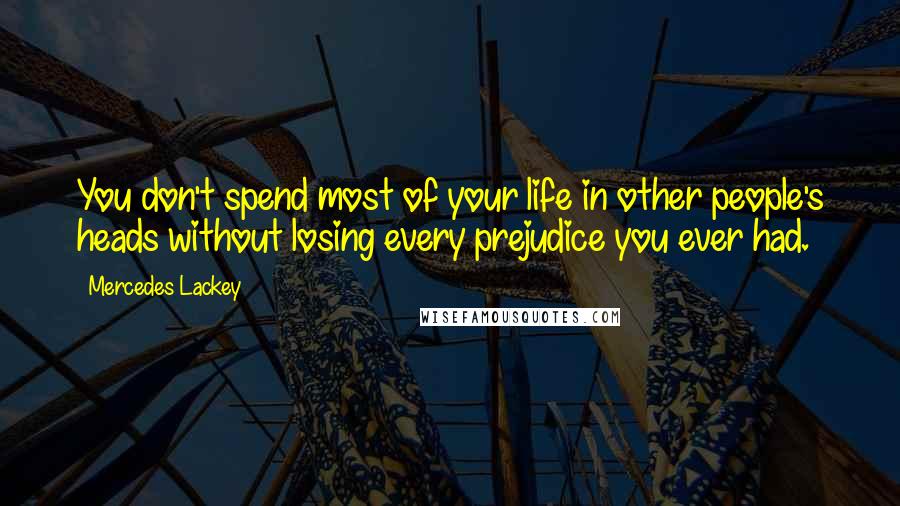 Mercedes Lackey Quotes: You don't spend most of your life in other people's heads without losing every prejudice you ever had.