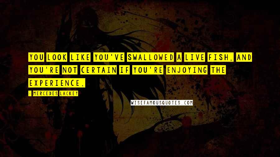 Mercedes Lackey Quotes: You look like you've swallowed a live fish, and you're not certain if you're enjoying the experience.