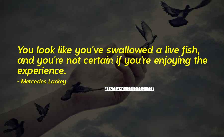 Mercedes Lackey Quotes: You look like you've swallowed a live fish, and you're not certain if you're enjoying the experience.