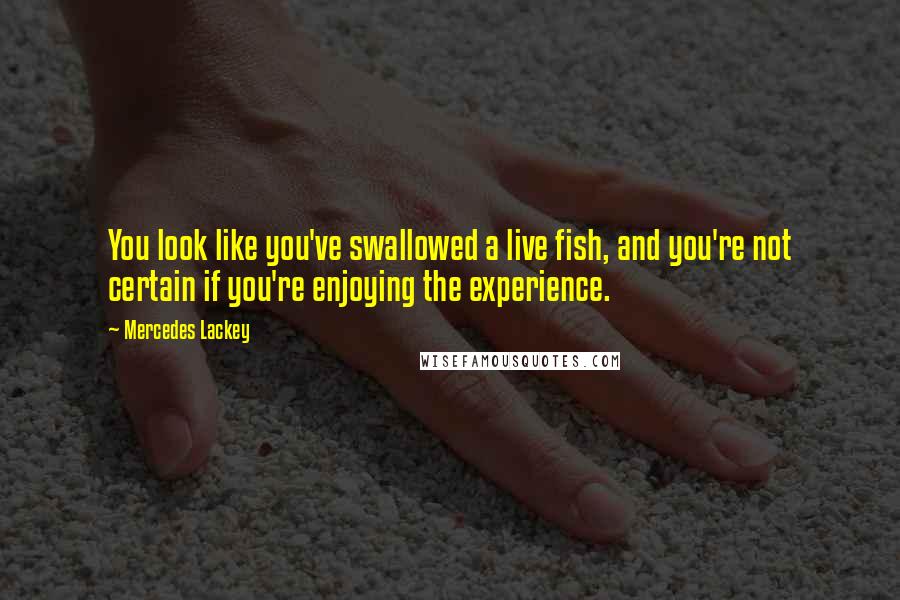 Mercedes Lackey Quotes: You look like you've swallowed a live fish, and you're not certain if you're enjoying the experience.