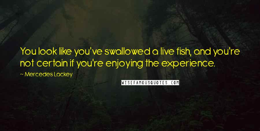 Mercedes Lackey Quotes: You look like you've swallowed a live fish, and you're not certain if you're enjoying the experience.