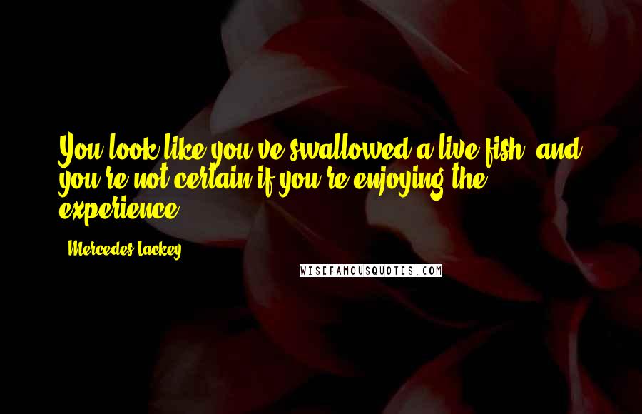 Mercedes Lackey Quotes: You look like you've swallowed a live fish, and you're not certain if you're enjoying the experience.