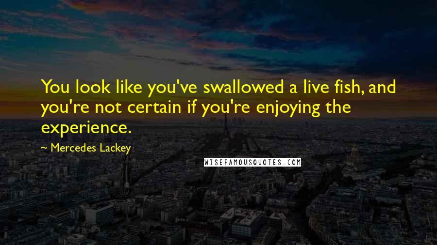 Mercedes Lackey Quotes: You look like you've swallowed a live fish, and you're not certain if you're enjoying the experience.