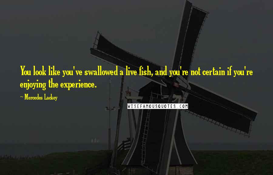Mercedes Lackey Quotes: You look like you've swallowed a live fish, and you're not certain if you're enjoying the experience.