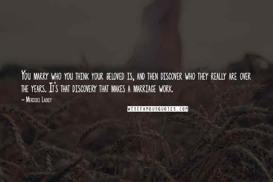 Mercedes Lackey Quotes: You marry who you think your beloved is, and then discover who they really are over the years. It's that discovery that makes a marriage work.