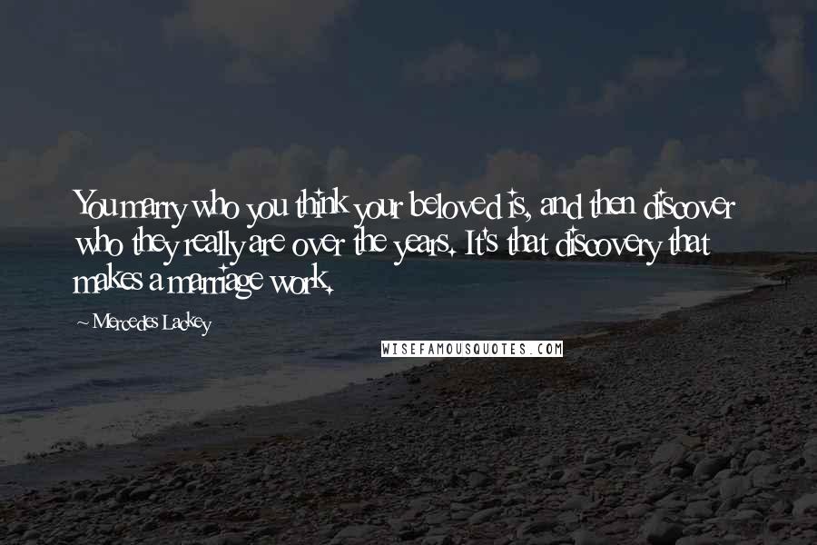 Mercedes Lackey Quotes: You marry who you think your beloved is, and then discover who they really are over the years. It's that discovery that makes a marriage work.