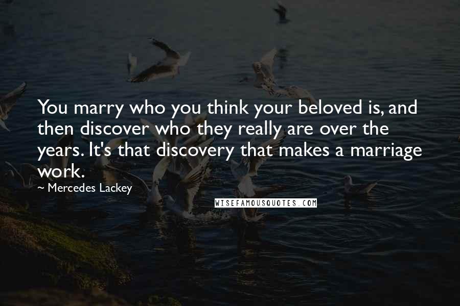 Mercedes Lackey Quotes: You marry who you think your beloved is, and then discover who they really are over the years. It's that discovery that makes a marriage work.