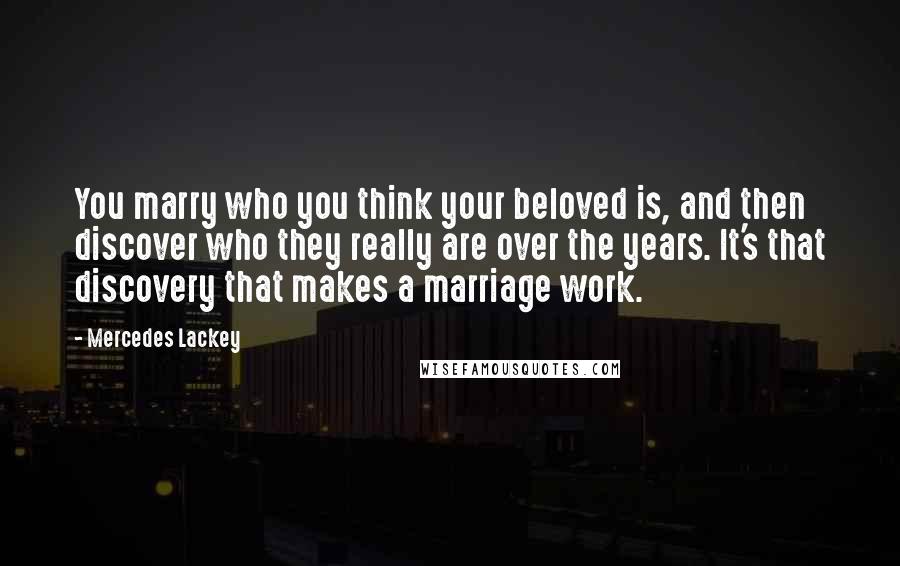 Mercedes Lackey Quotes: You marry who you think your beloved is, and then discover who they really are over the years. It's that discovery that makes a marriage work.