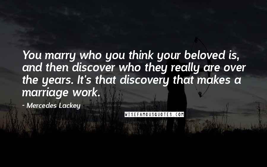 Mercedes Lackey Quotes: You marry who you think your beloved is, and then discover who they really are over the years. It's that discovery that makes a marriage work.