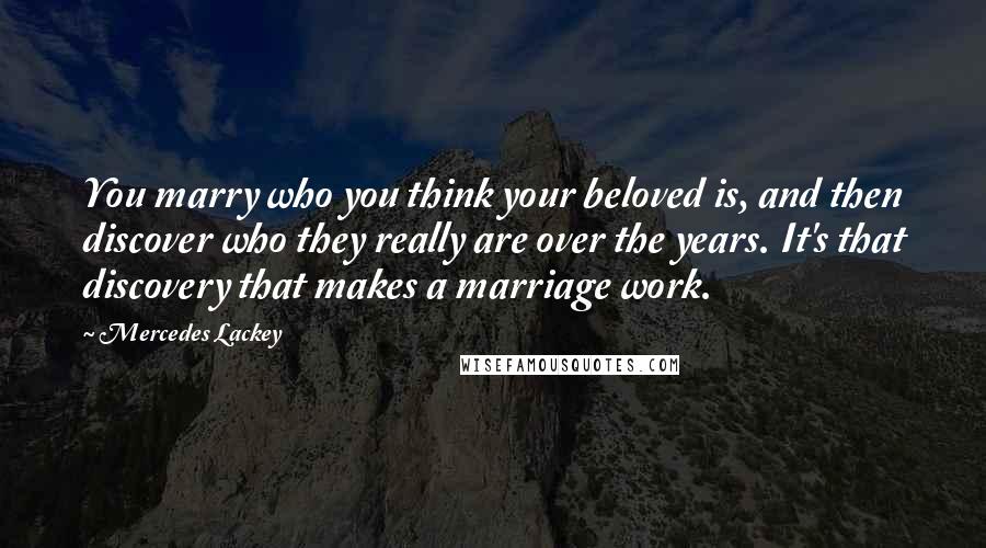 Mercedes Lackey Quotes: You marry who you think your beloved is, and then discover who they really are over the years. It's that discovery that makes a marriage work.