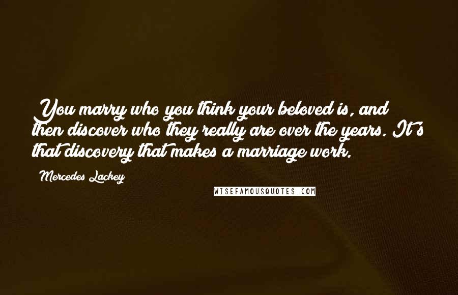 Mercedes Lackey Quotes: You marry who you think your beloved is, and then discover who they really are over the years. It's that discovery that makes a marriage work.