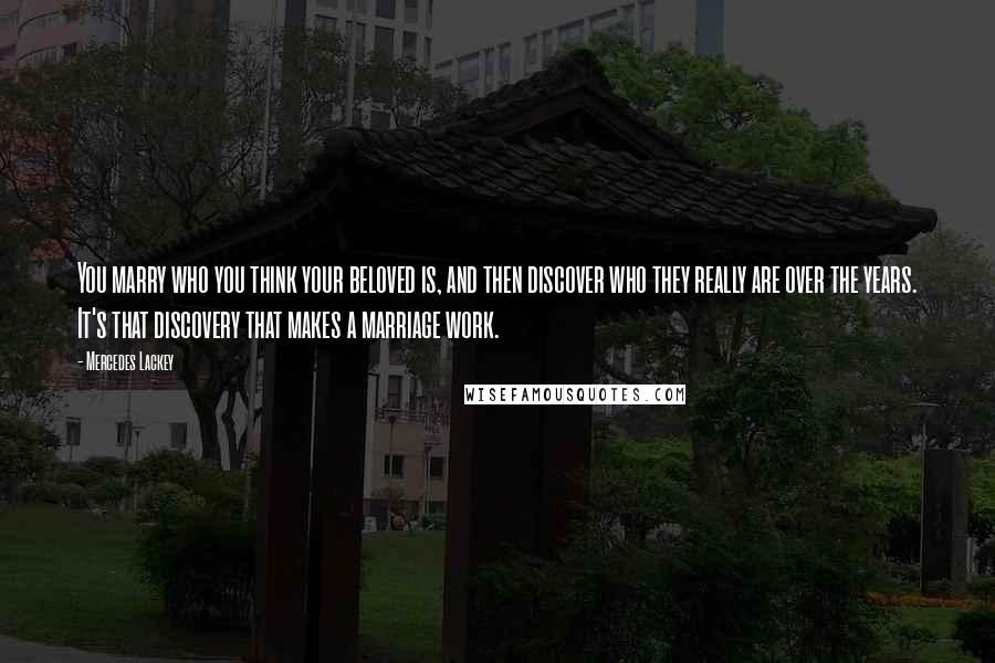 Mercedes Lackey Quotes: You marry who you think your beloved is, and then discover who they really are over the years. It's that discovery that makes a marriage work.