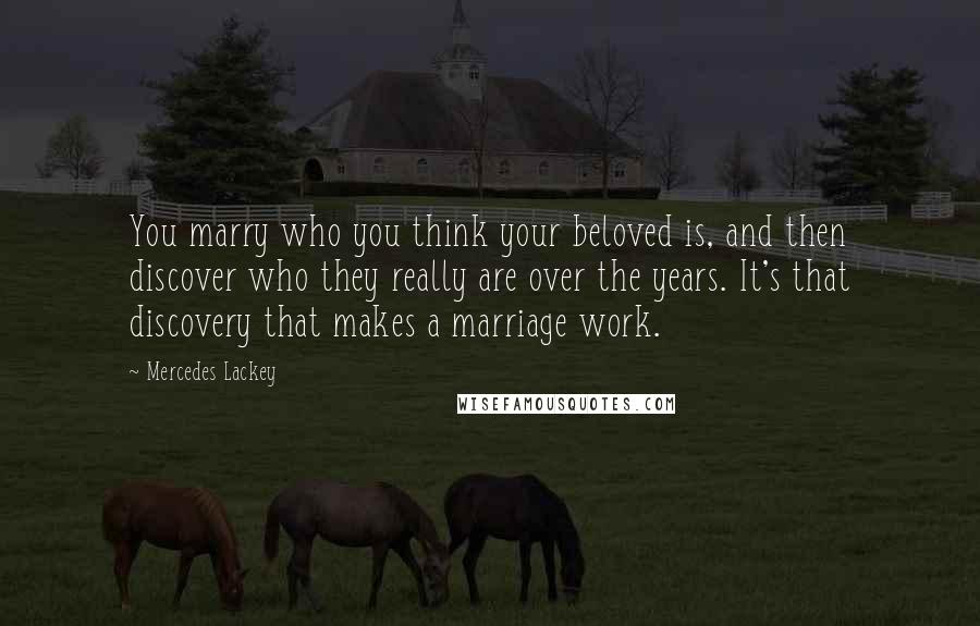 Mercedes Lackey Quotes: You marry who you think your beloved is, and then discover who they really are over the years. It's that discovery that makes a marriage work.