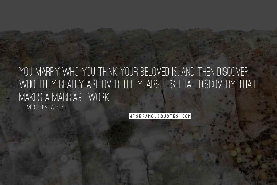 Mercedes Lackey Quotes: You marry who you think your beloved is, and then discover who they really are over the years. It's that discovery that makes a marriage work.