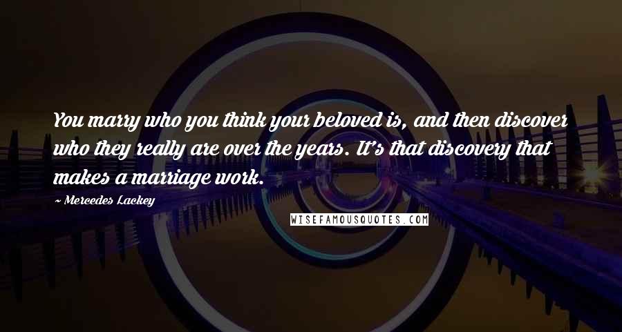 Mercedes Lackey Quotes: You marry who you think your beloved is, and then discover who they really are over the years. It's that discovery that makes a marriage work.