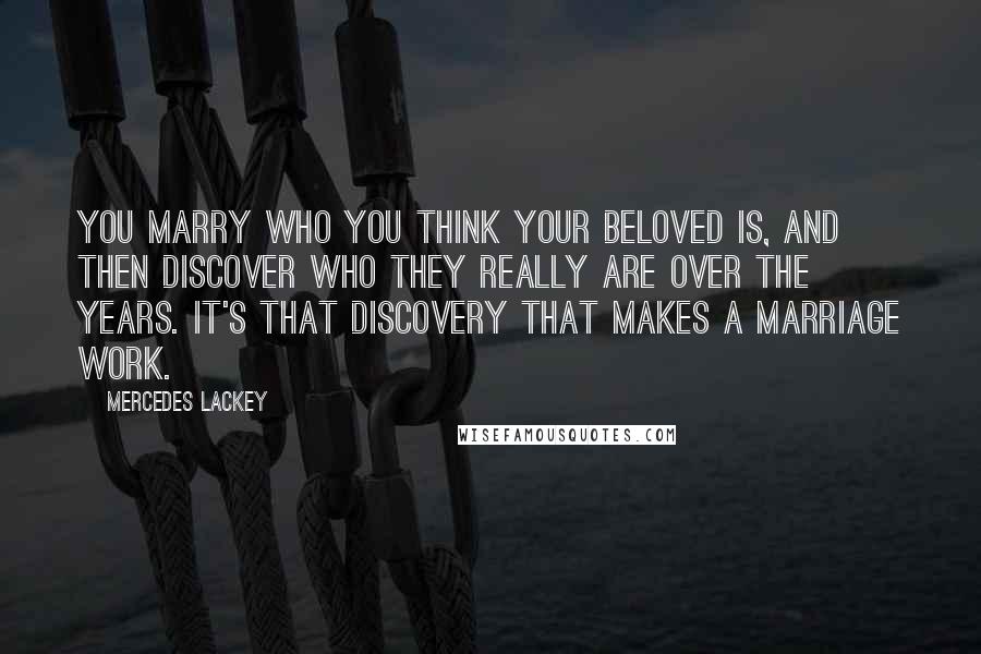 Mercedes Lackey Quotes: You marry who you think your beloved is, and then discover who they really are over the years. It's that discovery that makes a marriage work.