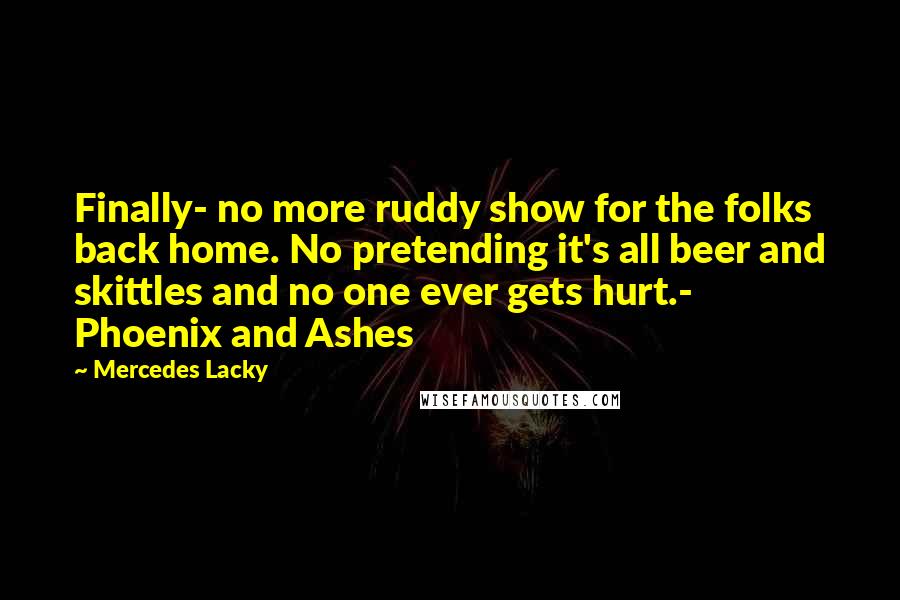 Mercedes Lacky Quotes: Finally- no more ruddy show for the folks back home. No pretending it's all beer and skittles and no one ever gets hurt.- Phoenix and Ashes