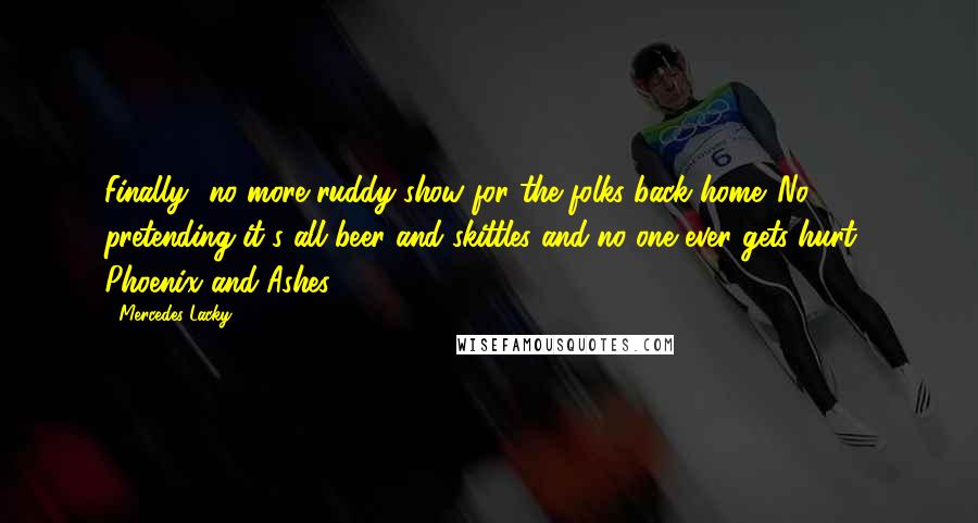 Mercedes Lacky Quotes: Finally- no more ruddy show for the folks back home. No pretending it's all beer and skittles and no one ever gets hurt.- Phoenix and Ashes