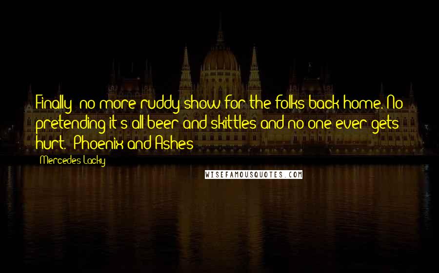 Mercedes Lacky Quotes: Finally- no more ruddy show for the folks back home. No pretending it's all beer and skittles and no one ever gets hurt.- Phoenix and Ashes