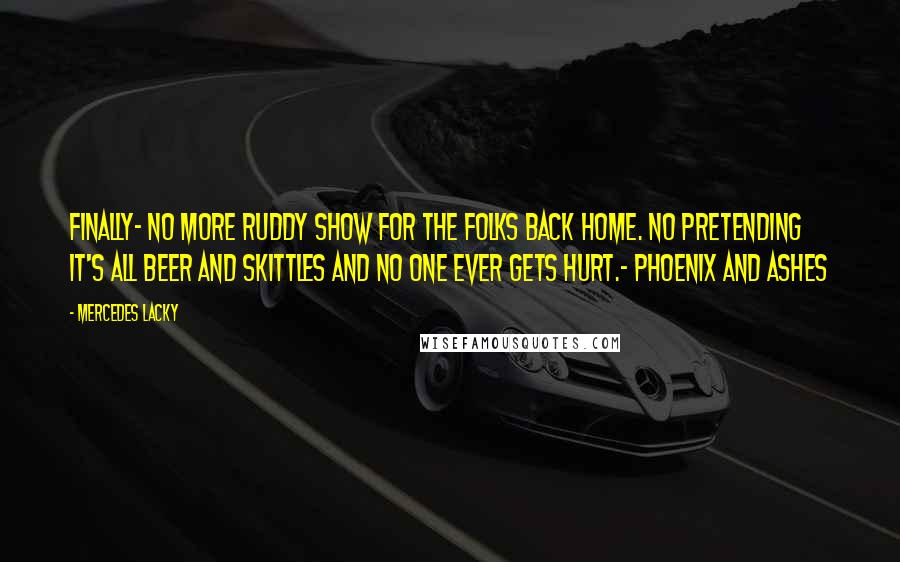 Mercedes Lacky Quotes: Finally- no more ruddy show for the folks back home. No pretending it's all beer and skittles and no one ever gets hurt.- Phoenix and Ashes