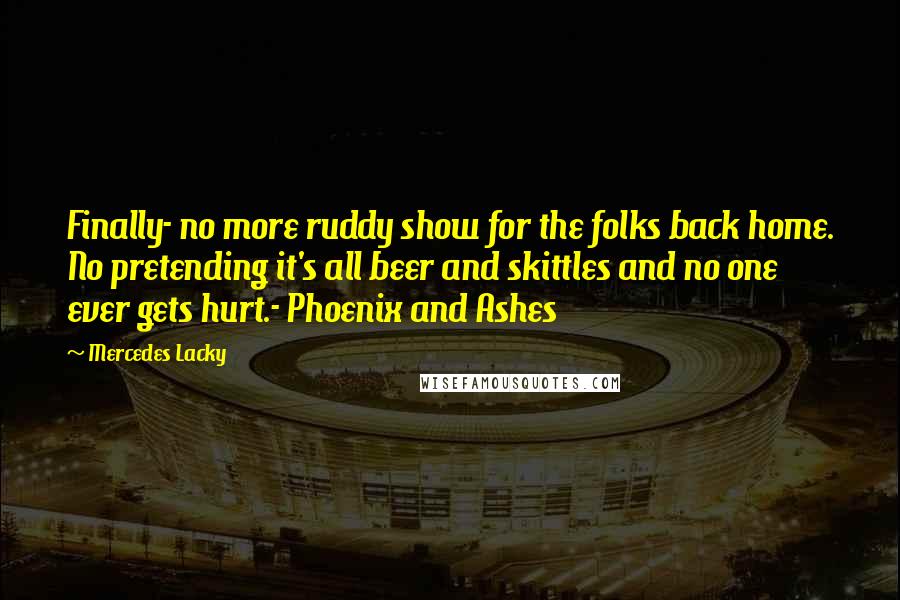 Mercedes Lacky Quotes: Finally- no more ruddy show for the folks back home. No pretending it's all beer and skittles and no one ever gets hurt.- Phoenix and Ashes