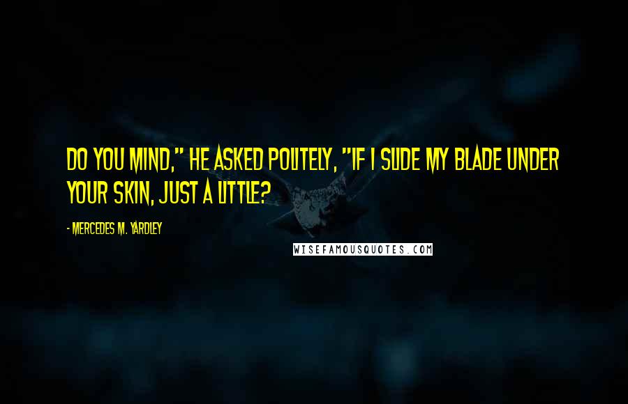 Mercedes M. Yardley Quotes: Do you mind," he asked politely, "if I slide my blade under your skin, just a little?