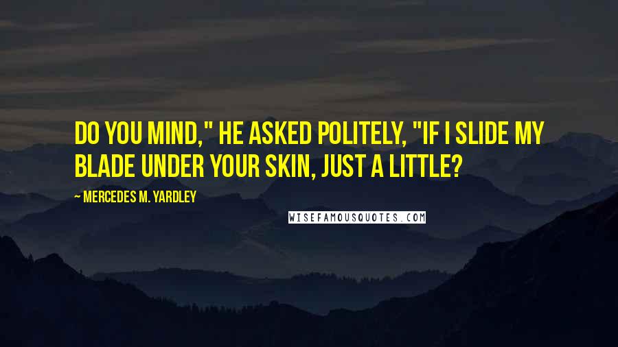 Mercedes M. Yardley Quotes: Do you mind," he asked politely, "if I slide my blade under your skin, just a little?