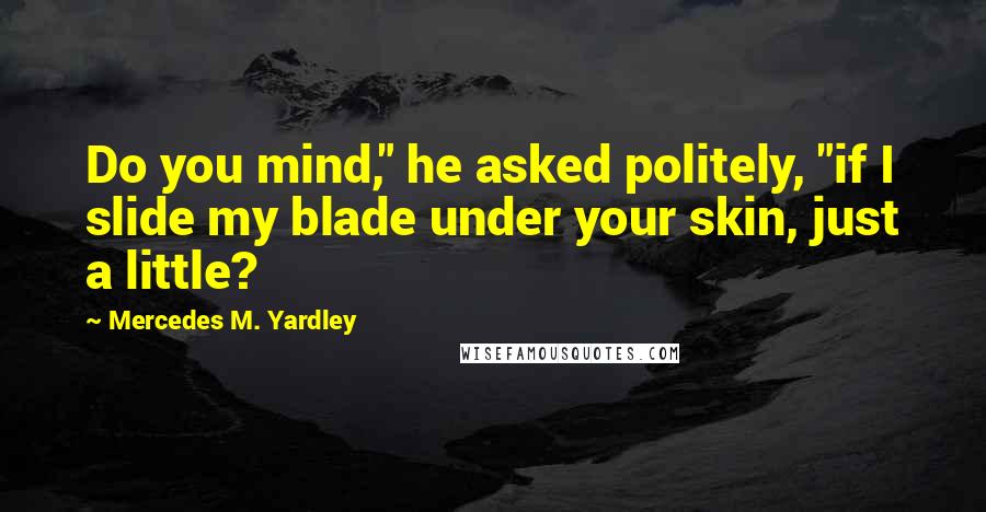 Mercedes M. Yardley Quotes: Do you mind," he asked politely, "if I slide my blade under your skin, just a little?