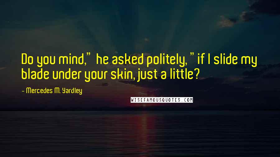 Mercedes M. Yardley Quotes: Do you mind," he asked politely, "if I slide my blade under your skin, just a little?