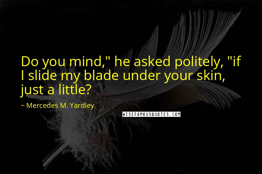 Mercedes M. Yardley Quotes: Do you mind," he asked politely, "if I slide my blade under your skin, just a little?