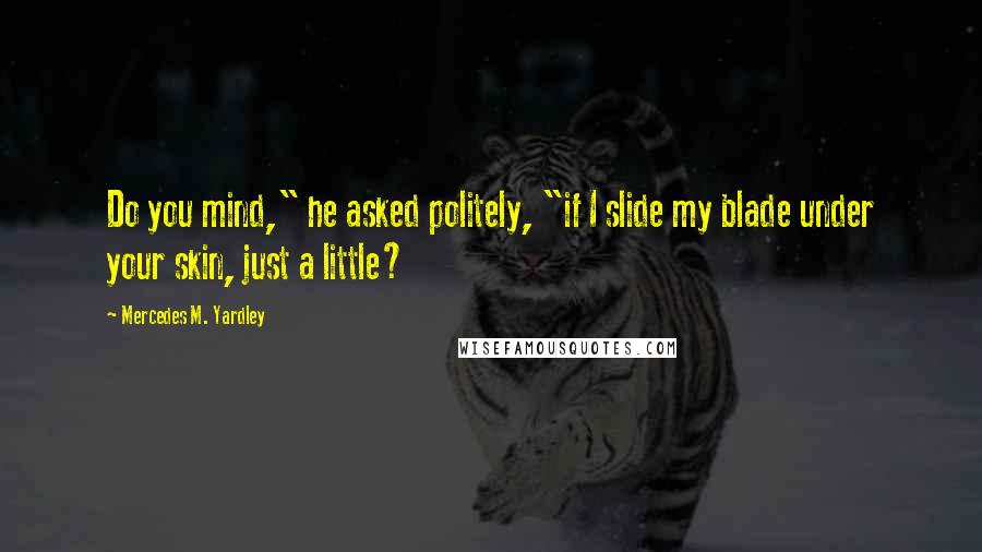 Mercedes M. Yardley Quotes: Do you mind," he asked politely, "if I slide my blade under your skin, just a little?