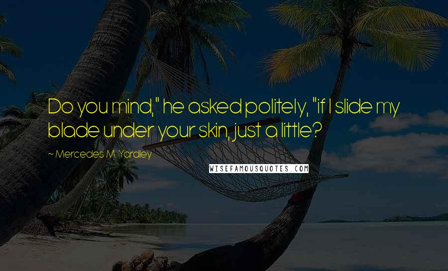 Mercedes M. Yardley Quotes: Do you mind," he asked politely, "if I slide my blade under your skin, just a little?
