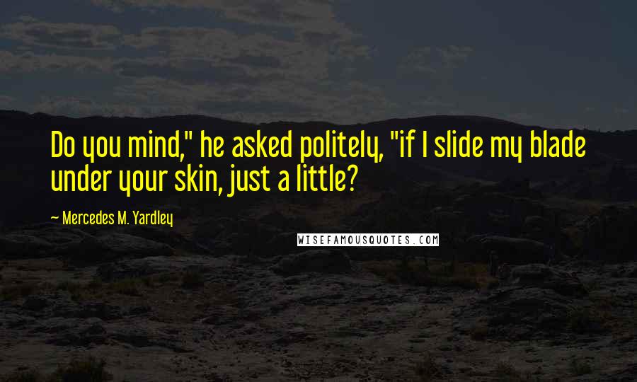 Mercedes M. Yardley Quotes: Do you mind," he asked politely, "if I slide my blade under your skin, just a little?