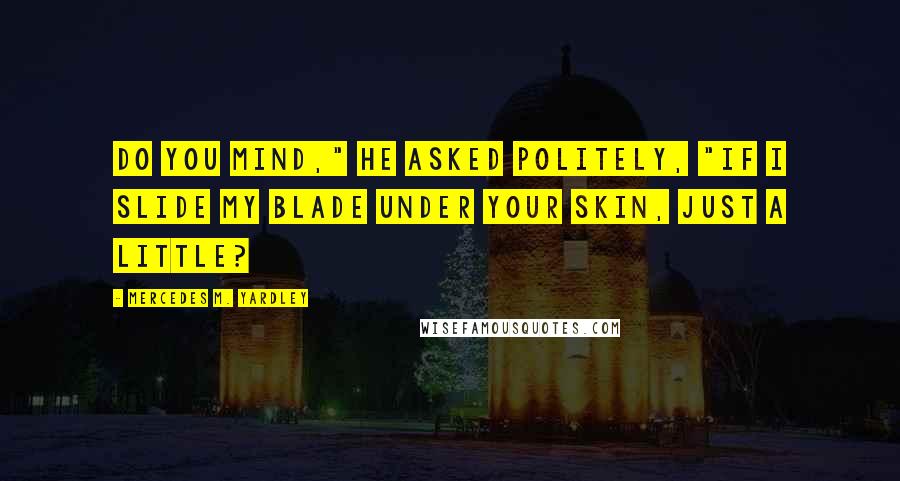 Mercedes M. Yardley Quotes: Do you mind," he asked politely, "if I slide my blade under your skin, just a little?