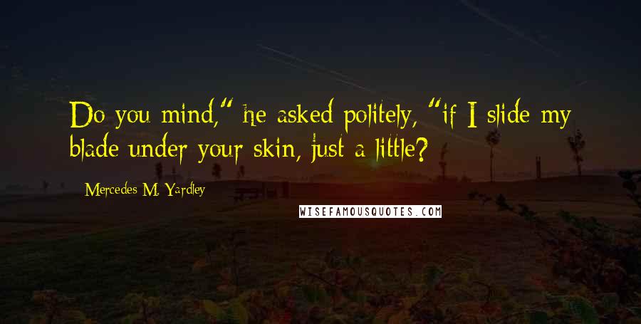Mercedes M. Yardley Quotes: Do you mind," he asked politely, "if I slide my blade under your skin, just a little?