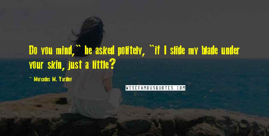 Mercedes M. Yardley Quotes: Do you mind," he asked politely, "if I slide my blade under your skin, just a little?
