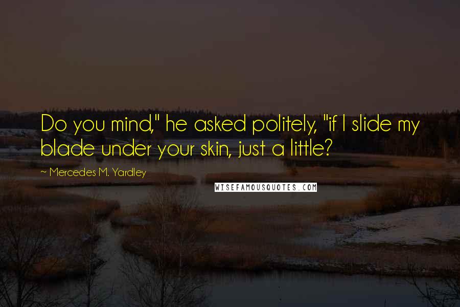 Mercedes M. Yardley Quotes: Do you mind," he asked politely, "if I slide my blade under your skin, just a little?