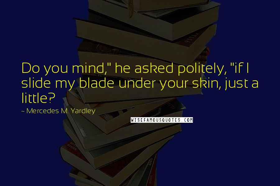 Mercedes M. Yardley Quotes: Do you mind," he asked politely, "if I slide my blade under your skin, just a little?