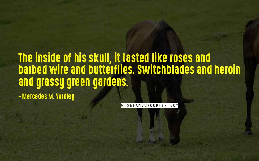 Mercedes M. Yardley Quotes: The inside of his skull, it tasted like roses and barbed wire and butterflies. Switchblades and heroin and grassy green gardens.