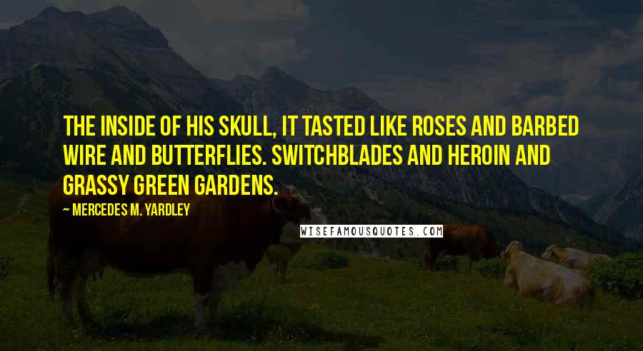 Mercedes M. Yardley Quotes: The inside of his skull, it tasted like roses and barbed wire and butterflies. Switchblades and heroin and grassy green gardens.