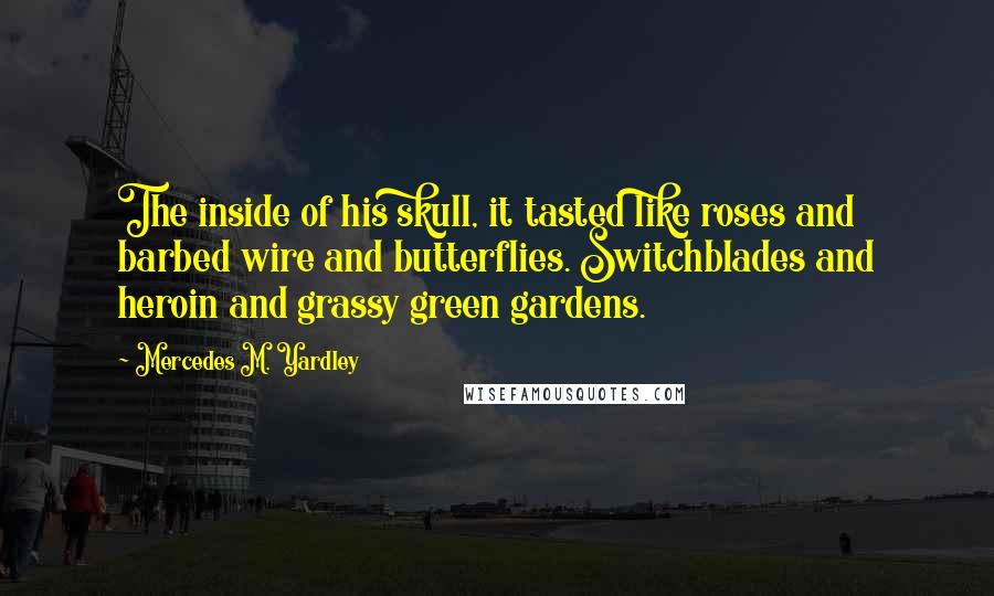 Mercedes M. Yardley Quotes: The inside of his skull, it tasted like roses and barbed wire and butterflies. Switchblades and heroin and grassy green gardens.