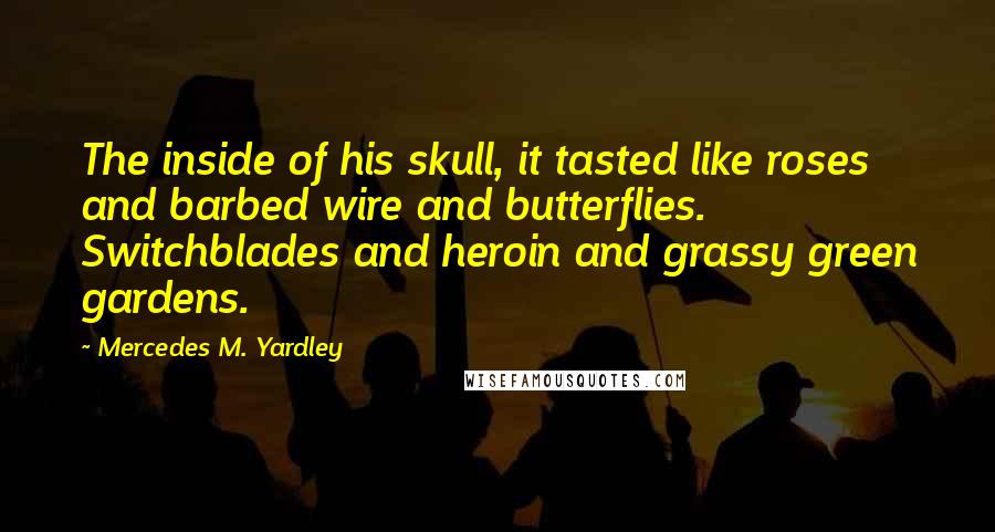 Mercedes M. Yardley Quotes: The inside of his skull, it tasted like roses and barbed wire and butterflies. Switchblades and heroin and grassy green gardens.