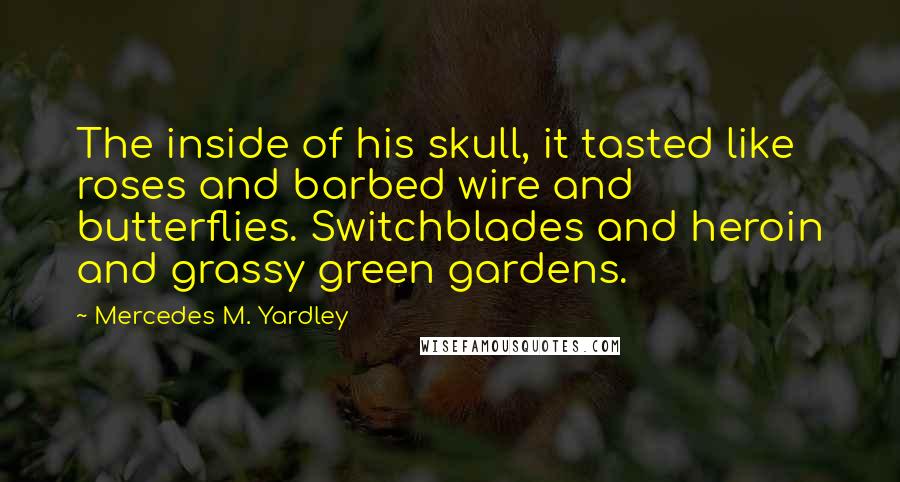 Mercedes M. Yardley Quotes: The inside of his skull, it tasted like roses and barbed wire and butterflies. Switchblades and heroin and grassy green gardens.