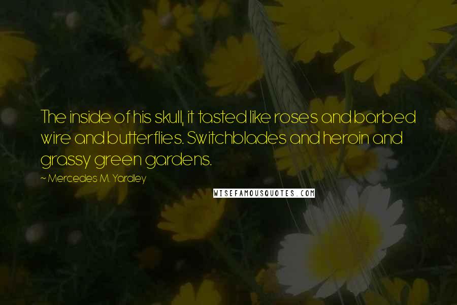 Mercedes M. Yardley Quotes: The inside of his skull, it tasted like roses and barbed wire and butterflies. Switchblades and heroin and grassy green gardens.