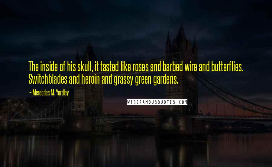 Mercedes M. Yardley Quotes: The inside of his skull, it tasted like roses and barbed wire and butterflies. Switchblades and heroin and grassy green gardens.