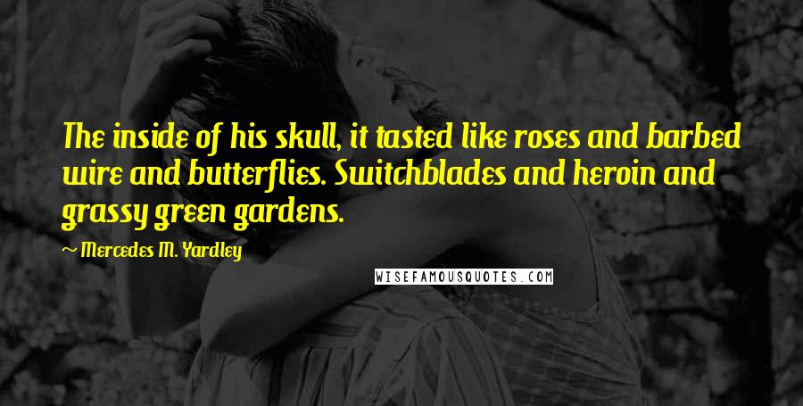 Mercedes M. Yardley Quotes: The inside of his skull, it tasted like roses and barbed wire and butterflies. Switchblades and heroin and grassy green gardens.
