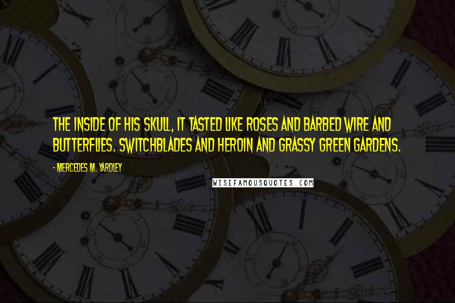 Mercedes M. Yardley Quotes: The inside of his skull, it tasted like roses and barbed wire and butterflies. Switchblades and heroin and grassy green gardens.